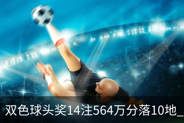双色球头奖14注564万分落10地 福运奖891万注